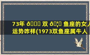 73年 🐈 双 🦄 鱼座的女人运势咋样(1973双鱼座属牛人2020年运势)